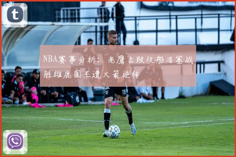 NBA赛事分析：老鹰击败快船活塞战胜雄鹿国王遭火箭逆转