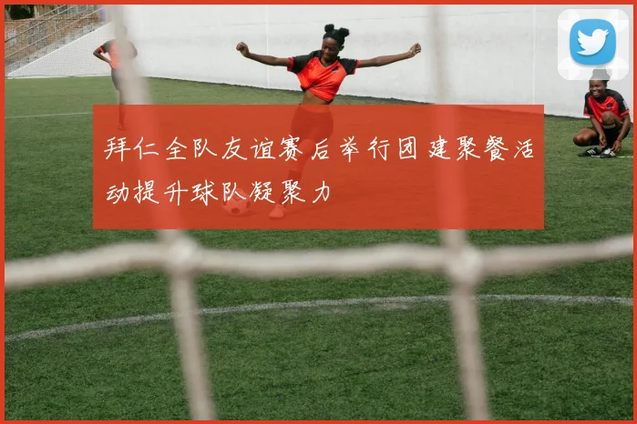 拜仁全队友谊赛后举行团建聚餐活动提升球队凝聚力