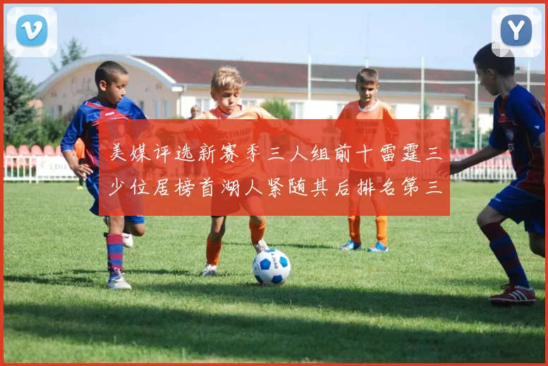 美媒评选新赛季三人组前十雷霆三少位居榜首湖人紧随其后排名第三