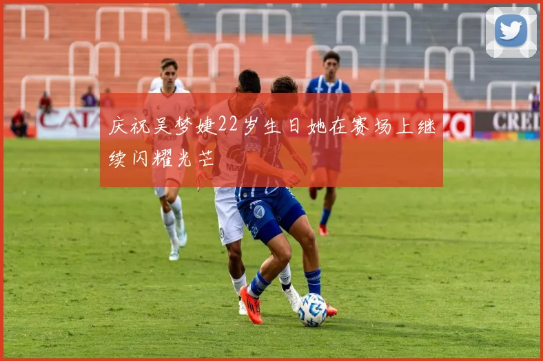 庆祝吴梦婕22岁生日她在赛场上继续闪耀光芒