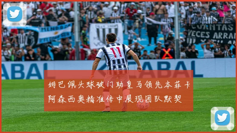 姆巴佩头球破门助皇马领先本菲卡阿森西奥精准传中展现团队默契