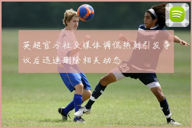 英超官方社交媒体调侃热刺引发争议后迅速删除相关动态