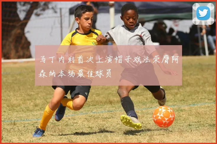 马丁内利首次上演帽子戏法荣膺阿森纳本场最佳球员
