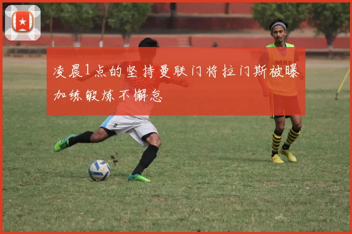 凌晨1点的坚持曼联门将拉门斯被曝加练锻炼不懈怠