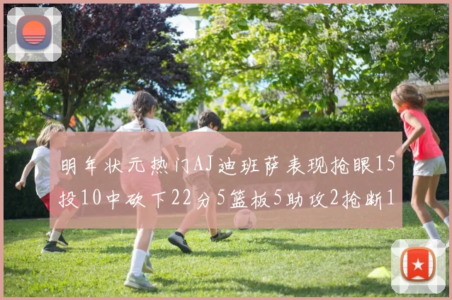 明年状元热门AJ迪班萨表现抢眼15投10中砍下22分5篮板5助攻2抢断1盖帽