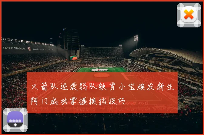 火箭队逆袭弱队铁贾小宝焕发新生阿门成功掌握换挡技巧