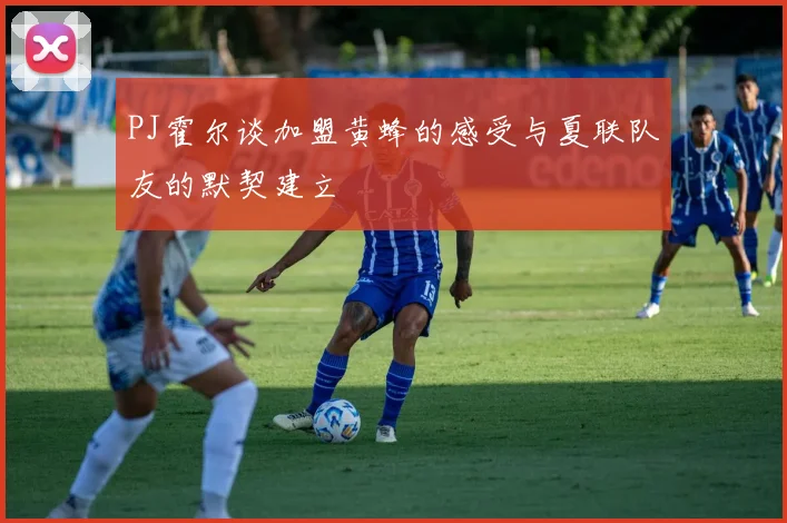 PJ霍尔谈加盟黄蜂的感受与夏联队友的默契建立