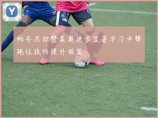 帕齐尼称赞莱奥进步显著学习中锋跑位技巧提升明显