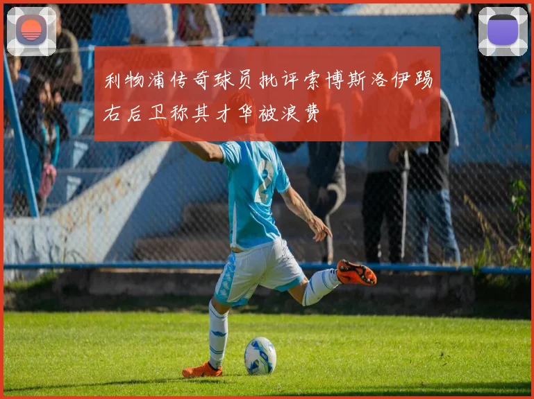 利物浦传奇球员批评索博斯洛伊踢右后卫称其才华被浪费