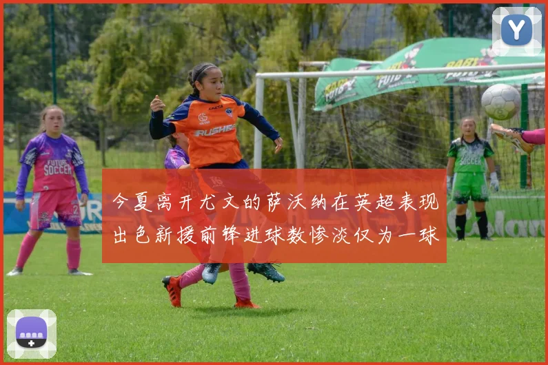 今夏离开尤文的萨沃纳在英超表现出色新援前锋进球数惨淡仅为一球