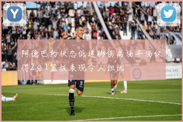 阿德巴约状态低迷脚伤离场半场仅得2分1篮板表现令人担忧