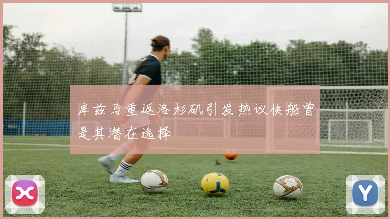 库兹马重返洛杉矶引发热议快船曾是其潜在选择