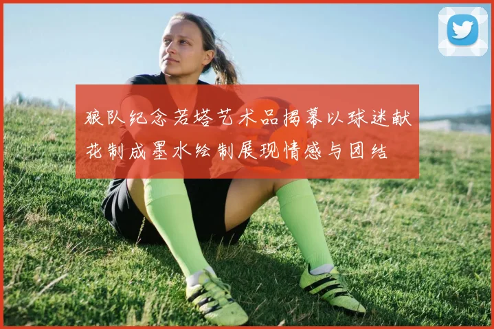 狼队纪念若塔艺术品揭幕以球迷献花制成墨水绘制展现情感与团结