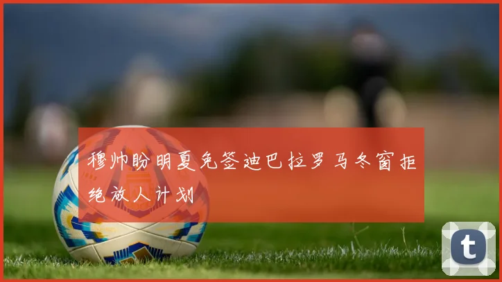 穆帅盼明夏免签迪巴拉罗马冬窗拒绝放人计划