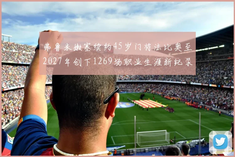 弗鲁米嫩塞续约45岁门将法比奥至2027年创下1269场职业生涯新纪录