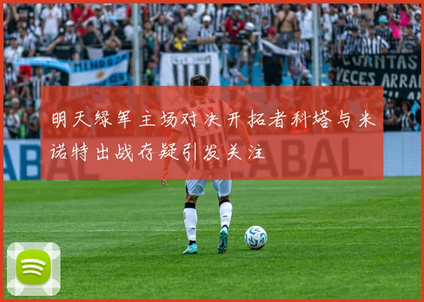 明天绿军主场对决开拓者科塔与米诺特出战存疑引发关注