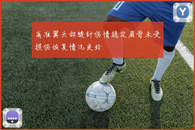 高准翼头部缝针伤情稳定眉骨未受损伤恢复情况良好