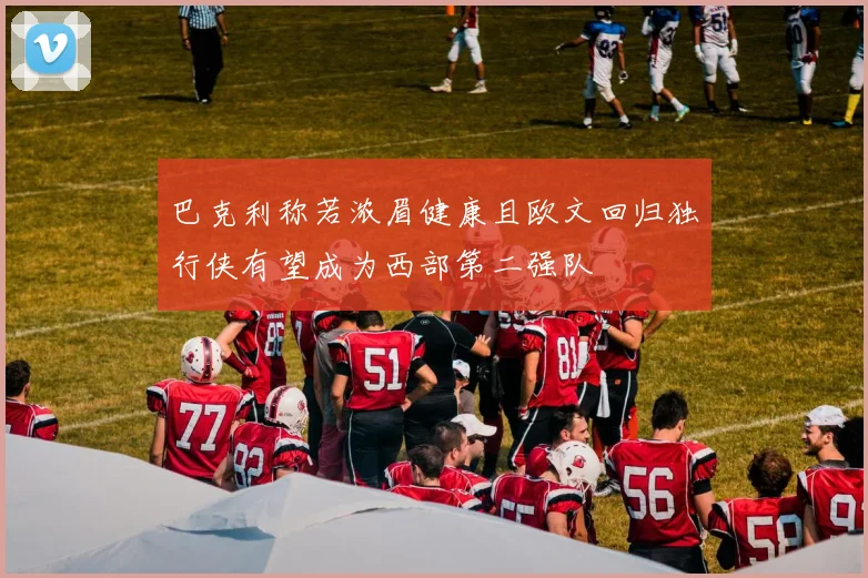 巴克利称若浓眉健康且欧文回归独行侠有望成为西部第二强队