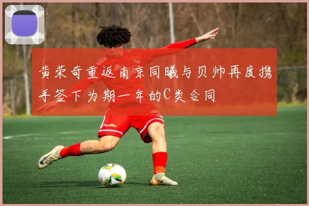 黄荣奇重返南京同曦与贝帅再度携手签下为期一年的C类合同
