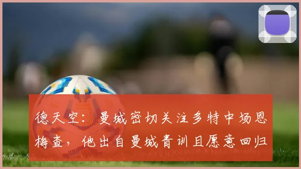 德天空：曼城密切关注多特中场恩梅查，他出自曼城青训且愿意回归