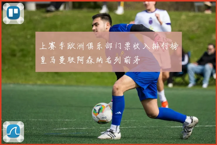 上赛季欧洲俱乐部门票收入排行榜皇马曼联阿森纳名列前茅