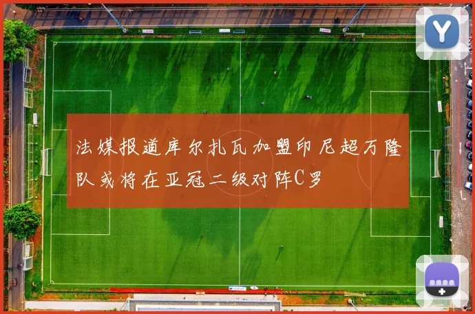 法媒报道库尔扎瓦加盟印尼超万隆队或将在亚冠二级对阵C罗