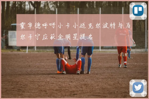 霍华德呼吁小卡小迈克尔波特与马尔卡宁应获全明星提名