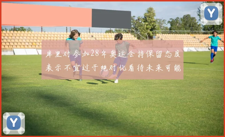 库里对参加28年奥运会持保留态度表示不宜过于绝对化看待未来可能性