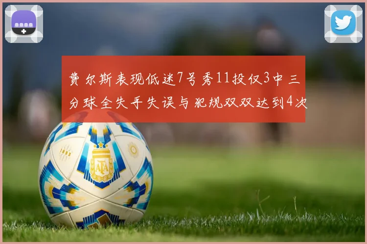 费尔斯表现低迷7号秀11投仅3中三分球全失手失误与犯规双双达到4次