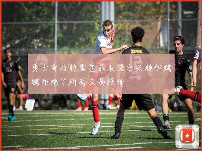 勇士曾对特雷墨菲表现出兴趣但鹈鹕拒绝了所有交易报价